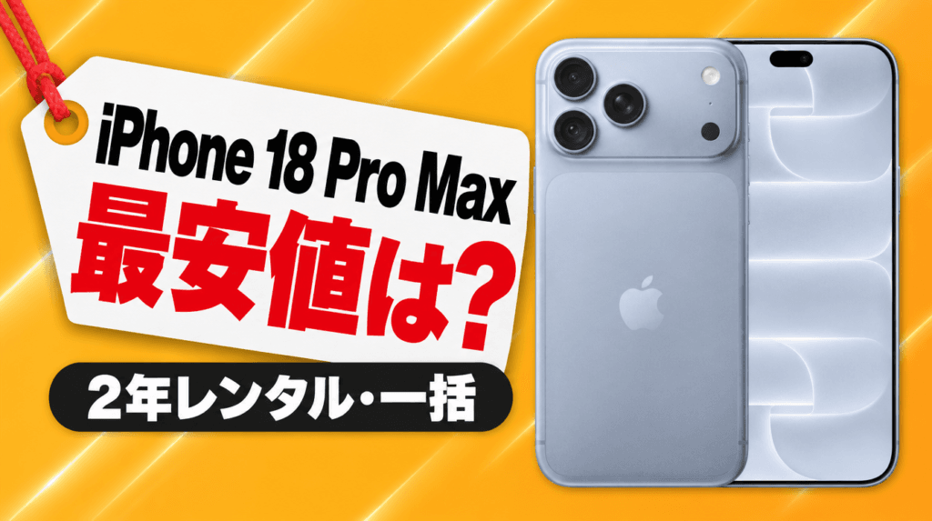 iPhone 18 Pro Max 最安値は？ 2年レンタル・一括